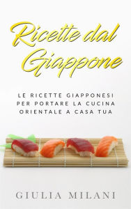 Title: Ricette dal Giappone: Le ricette giapponesi per portare la cucina orientale a casa tua, Author: Giulia Milani