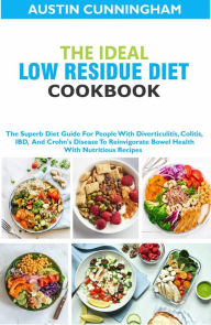 Title: The Ideal Low Residue Diet Cookbook; The Superb Diet Guide For People With Diverticulitis, Colitis, IBD And Crohn's Disease To Reinvigorate Bowel Health With Nutritious Recipes, Author: Austin Cunningham