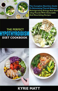 Title: The Perfect Hypothyroidism Diet Cookbook:The Complete Nutrition Guide To Reinstating Thyroid Balance, Reinvigorating Energy And Shedding Pounds With Delectable And Nourishing Recipes, Author: Kyrie Matt