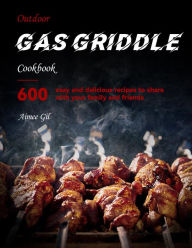 Title: Outdoor Gas Griddle Cookbook : 600 easy, delicious recipes to share with your family and friends, Author: Aimee Gil