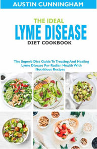 Title: The Ideal Lyme Disease Diet Cookbook; The Superb Diet Guide To Treating And Healing Lyme Disease For Radian Health With Nutritious Recipes, Author: Austin Cunningham