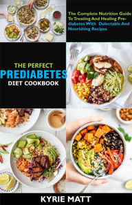 Title: The Perfect Prediabetes Diet Cookbook; The Complete Nutrition Guide To Treating And Healing Prediabetes With Delectable And Nourishing Recipes, Author: Kyrie Matt