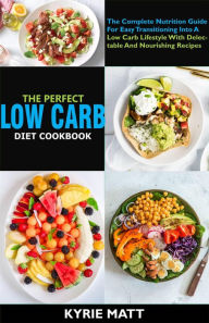 Title: The Perfect Low Carb Diet Cookbook; The Complete Nutrition Guide For Easy Transitioning Into A Low Carb Lifestyle With Delectable And Nourishing Recipes, Author: Kyrie Matt