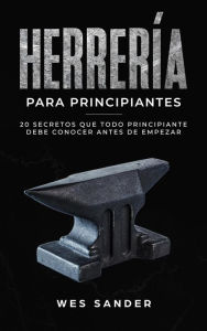 Title: Blacksmithing; Herrería para principiantes: 20 secretos que todo principiante debe conocer antes de empezar, Author: Wes Sander