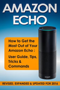 Title: Amazon Echo: How to Get the Most Out of Your Amazon Echo: User Guide, Tips, Tricks & Commands (Revised, Expanded & Updated for 2016), Author: Quick Start Guides
