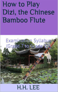 Title: How to Play Dizi, the Chinese Bamboo Flute: Examination Syllabus (Grade 7 to Grade 10), Author: H.H. Lee