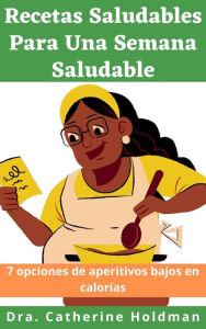 Title: Recetas Saludables Para Una Semana Saludable: 7 opciones de aperitivos bajos en calorías, Author: Dra. Catherine Holdman