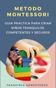 Title: Método Montessori para bebés de 0 a 3 años. Guía práctica y útil para criar niños tranquilos, competentes y seguros, Author: Francisca Armenteros