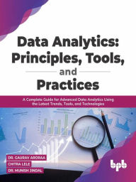 Title: Data Analytics: Principles, Tools, and Practices: A Complete Guide for Advanced Data Analytics Using the Latest Trends, Tools, and Technologies, Author: Dr. Gaurav Aroraa