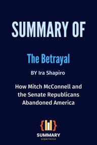 Title: Summary of The Betrayal By Ira Shapiro: How Mitch McConnell and the Senate Republicans Abandoned America, Author: Summary Experience