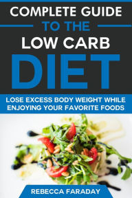 Title: Complete Guide to the Low Carb Diet: Lose Excess Body Weight While Enjoying Your Favorite Foods., Author: Rebecca Faraday