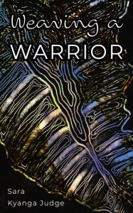 Title: Weaving A Warrior, Author: Sara Kyanga Judge
