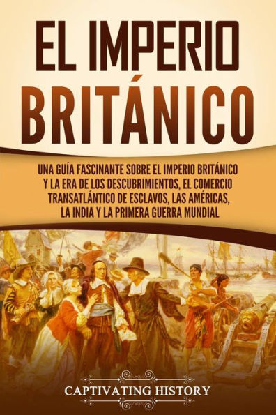 El Imperio británico: Una guía fascinante sobre el Imperio británico y la Era de los Descubrimientos, el comercio transatlántico de esclavos, las Américas, la India y la Primera Guerra Mundial