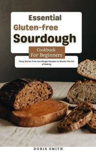 Title: Essential Gluten-free Sourdough Cookbook for Beginners : Tasty Gluten Free sourdough Recipes to Master the Art of Baking, Author: Doris Smith