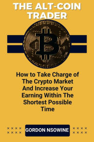 Title: The Alt-Coin Trader - How to Take Charge of The Crypto Market And Increase Your Earning Within The Shortest Possible Time, Author: Gordon Nsowine