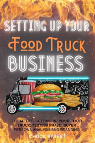 Title: Setting Up Your Food Truck Business: Legalities, Setting Up Your Food Truck, Testing phase, Buyer Persona Analysis and Branding (Food Truck Business and Restaurants, #3), Author: Chuck Street