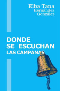 Title: Donde se escuchan las campanas, Author: Elba Tana Hernández González