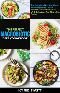 Title: The Perfect Macrobiotic Diet Cookbook; The Complete Nutrition Guide To Reinvigorating Overall Health For General Wellness With Delectable And Nourishing Recipes, Author: Kyrie Matt