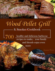 Title: Wood Pellet Grill & Smoker Cookbook : 700 healthy and delicious barbecue recipes to make your family and friends enjoy even more, Author: Joanne Perez