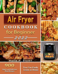 Title: Air Fryer Cookbook for Beginners : 900 Quick and Delicious Meal Recipes You Can Easily Learn at Home, Author: Maria H. Brown