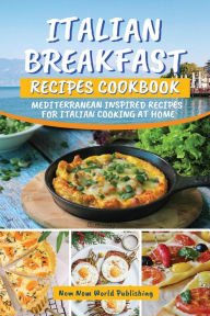 Title: Italian Breakfast Recipes Cookbook: Mediterranean Inspired Recipes For Italian Cooking At Home, Author: Nom Nom World Publishing