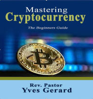 Title: Mastering Cryptocurrency (Volume I), Author: Rev. Pastor Yves Gerard