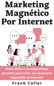 Title: Marketing Magnético Por Internet: Cómo utilizar su magnetismo personal para crear una presencia imparable en Internet, Author: Frank Coller