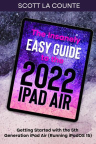 Title: The Insanely Easy Guide to the 2022 iPad Air: Getting Started with the 5th Generation iPad Air (Running iPadOS 15), Author: Scott La Counte