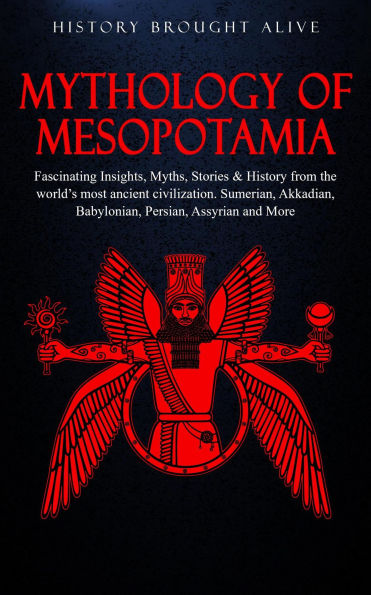 Mythology of Mesopotamia: Fascinating Insights, Myths, Stories & History From The World's Most Ancient Civilization. Sumerian, Akkadian, Babylonian, Persian, Assyrian and More