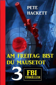 Title: Am Freitag bist du mausetot: 3 FBI Thriller, Author: Pete Hackett
