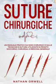 Title: Suture Chirurgiche: Un Manuale Pratico sui Nodi Chirurgici e sulle Tecniche di Sutura Utilizzate in Pronto Soccorso, Chirurgia, e Medicina Generale, Author: Nathan Orwell