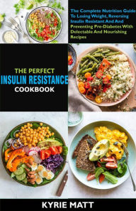 Title: The Perfect Insulin Resistance Diet Cookbook:The Complete Nutrition Guide To Losing Weight, Reversing Insulin Resistant And And Preventing Pre-Diabetes With Delectable And Nourishing Recipes, Author: Kyrie Matt