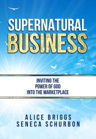 Title: Supernatural Business: Inviting the Power of God Into the Marketplace, Author: Seneca Schurbon