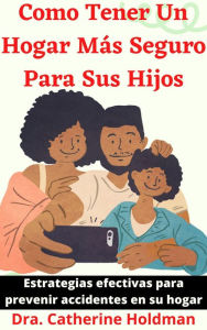 Title: Como Tener Un Hogar Más Seguro Para Sus Hijos: Estrategias efectivas para prevenir accidentes en su hogar, Author: Dra. Catherine Holdman