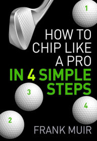 Title: How to Chip Like a Pro in 4 Simple Steps (Play Better Golf, #1), Author: Frank Muir