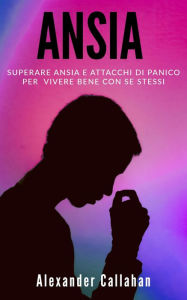 Title: Ansia: Superare ansia e attacchi di panico per vivere bene con se stessi (La Ricetta della Felicità, #2), Author: Alexander Callahan