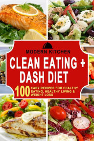 Title: Clean Eating + Dash Diet: 100 Easy Recipes for Healthy Eating, Healthy Living & Weight Loss, Author: Modern Kitchen
