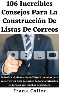 Title: 106 Increíbles Consejos Para La Construcción De Listas Correos: Descubra rápidamente múltiples métodos para construir su lista de correo de forma intensiva en formas que muchos desconocen, Author: Frank Coller