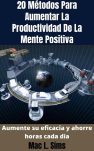 Title: 20 Métodos Para Aumentar La Productividad De La Mente Positiva: Aumente su eficacia y ahorre horas cada día, Author: Mac L. Sims