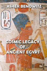 Title: Cosmic Legacy of Ancient Egypt, Author: ASHER BENOWITZ