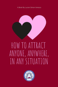 Title: How to Attract Anyone, Anywhere, In Any Situation, Author: Lucian Simon Ionesco