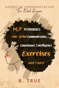 Title: Assertive Communication for Black Women: NLP Techniques, Non-Verbal Communication, Emotional Intelligence, Exercises and More! (Self-Care for Black Women, #5), Author: B. TRUE