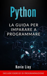 Title: Python: La Guida Per Imparare a Programmare. Include Esercizi di Programmazione. (Programmazione per Principianti, #1), Author: Kevin Lioy