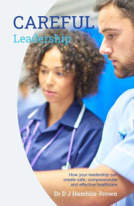 Title: CAREFUL Leadership: How Your Leadership can Create Safe, Compassionate and Effective Healthcare, Author: DJ Hamblin-Brown