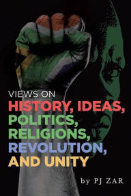 Title: Views on History, Ideas, Politics, Religions, Revolution and Unity, Author: PJ ZAR