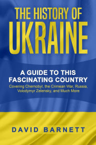 Title: The History of Ukraine: A Guide to this Fascinating Country - Covering Chernobyl, the Crimean War, Russia, Volodymyr Zelensky, and Much More, Author: David Barnett