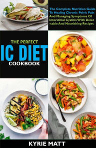 Title: The Perfect Ic Diet Cookbook The Complete Nutrition Guide To Healing Chronic Pelvic Pain And Managing Symptoms Of Interstitial Cystitis With Delectable And Nourishing Recipes, Author: Kyrie Matt