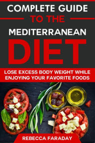 Title: Complete Guide to the Mediterranean Diet: Lose Excess Body Weight While Enjoying Your Favorite Foods, Author: Rebecca Faraday