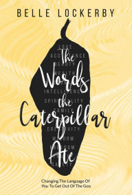 Title: The Words the Caterpillar Ate: Changing the Language of You to Get Out of the Goo, Author: Belle Lockerby