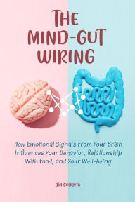 Title: The Mind-Gut Wiring How Emotional Signals From Your Brain Influences Your Behavior, Relationship With Food, and Your Well-being, Author: Jim Colajuta